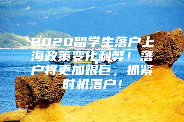 2020留學(xué)生落戶上海政策變化利弊！落戶將更加艱巨，抓緊時(shí)機(jī)落戶！