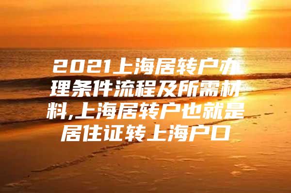 2021上海居轉(zhuǎn)戶辦理?xiàng)l件流程及所需材料,上海居轉(zhuǎn)戶也就是居住證轉(zhuǎn)上海戶口