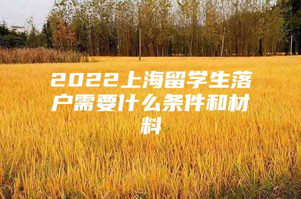 2022上海留學生落戶需要什么條件和材料