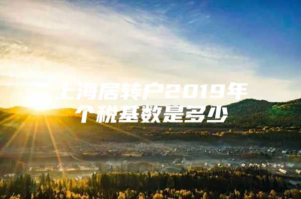 上海居轉(zhuǎn)戶2019年個(gè)稅基數(shù)是多少