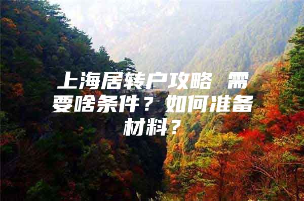 上海居轉(zhuǎn)戶攻略 需要啥條件？如何準(zhǔn)備材料？