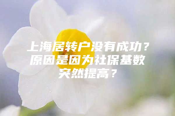 上海居轉(zhuǎn)戶沒(méi)有成功？原因是因?yàn)樯绫；鶖?shù)突然提高？