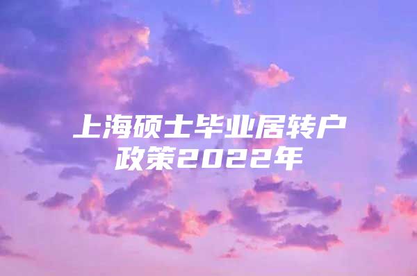 上海碩士畢業(yè)居轉(zhuǎn)戶政策2022年