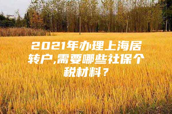 2021年辦理上海居轉(zhuǎn)戶,需要哪些社保個(gè)稅材料？