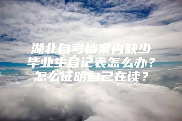 湖北自考檔案內(nèi)缺少畢業(yè)生登記表怎么辦？怎么證明自己在讀？