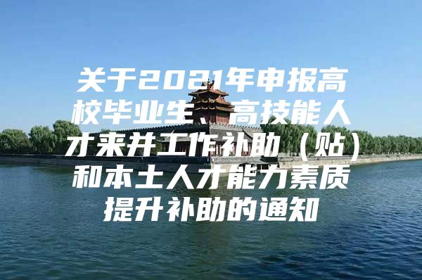 關于2021年申報高校畢業(yè)生、高技能人才來并工作補助（貼）和本土人才能力素質提升補助的通知