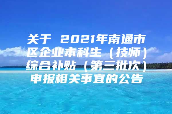 關(guān)于 2021年南通市區(qū)企業(yè)本科生（技師）綜合補(bǔ)貼（第三批次）申報(bào)相關(guān)事宜的公告