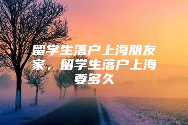 留學生落戶上海朋友家，留學生落戶上海要多久