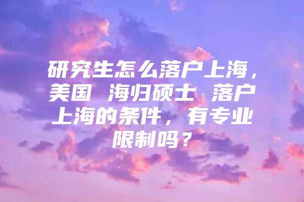 研究生怎么落戶(hù)上海，美國(guó) 海歸碩士 落戶(hù)上海的條件，有專(zhuān)業(yè)限制嗎？