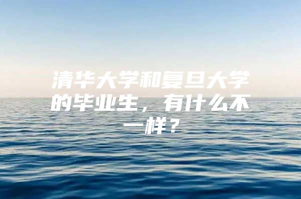 清華大學和復旦大學的畢業(yè)生，有什么不一樣？