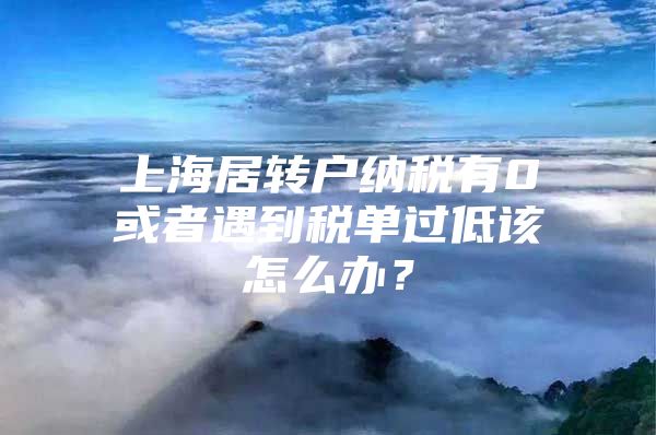 上海居轉(zhuǎn)戶納稅有0或者遇到稅單過(guò)低該怎么辦？