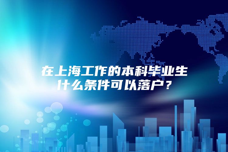 在上海工作的本科畢業(yè)生什么條件可以落戶？