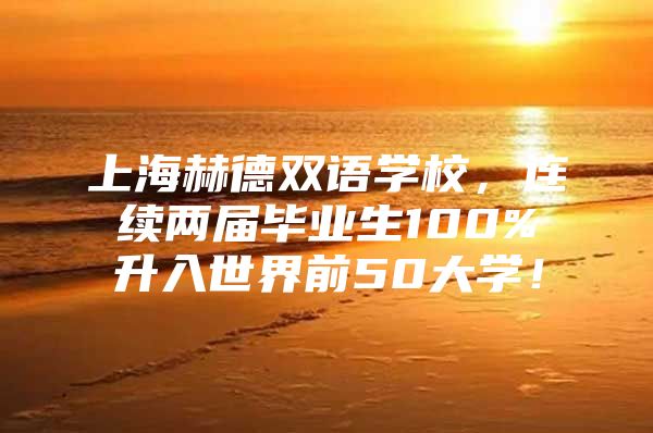 上海赫德雙語學(xué)校，連續(xù)兩屆畢業(yè)生100%升入世界前50大學(xué)！