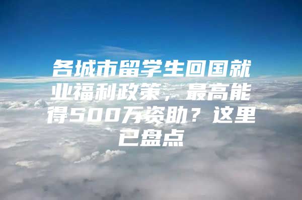 各城市留學(xué)生回國就業(yè)福利政策，最高能得500萬資助？這里已盤點(diǎn)