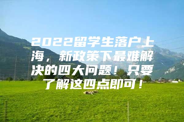 2022留學生落戶上海，新政策下最難解決的四大問題！只要了解這四點即可！