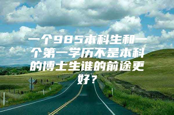 一個(gè)985本科生和一個(gè)第一學(xué)歷不是本科的博士生誰的前途更好？