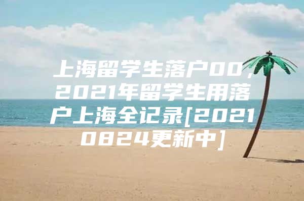 上海留學(xué)生落戶00，2021年留學(xué)生用落戶上海全記錄[20210824更新中]