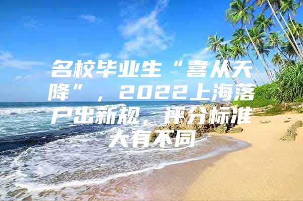 名校畢業(yè)生“喜從天降”，2022上海落戶出新規(guī)，評(píng)分標(biāo)準(zhǔn)大有不同