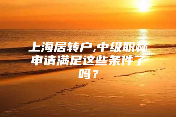 上海居轉(zhuǎn)戶,中級職稱申請滿足這些條件了嗎？