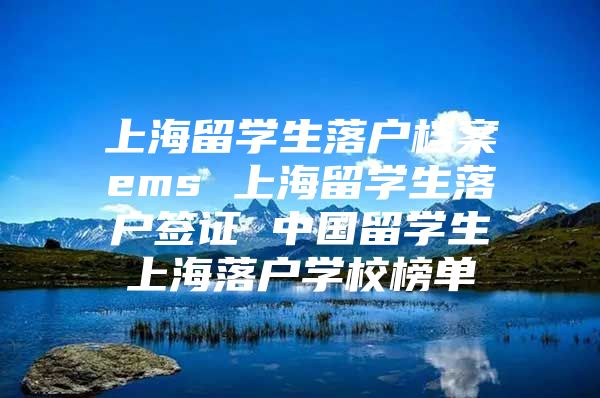 上海留學(xué)生落戶檔案ems 上海留學(xué)生落戶簽證 中國留學(xué)生上海落戶學(xué)校榜單