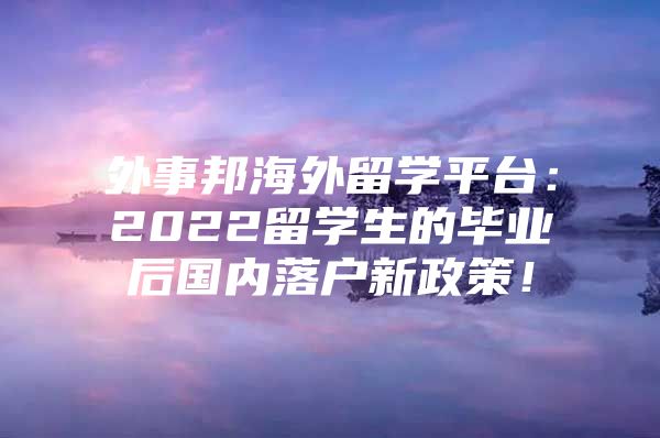 外事邦海外留學(xué)平臺：2022留學(xué)生的畢業(yè)后國內(nèi)落戶新政策！