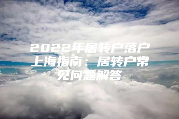 2022年居轉(zhuǎn)戶落戶上海指南：居轉(zhuǎn)戶常見問題解答