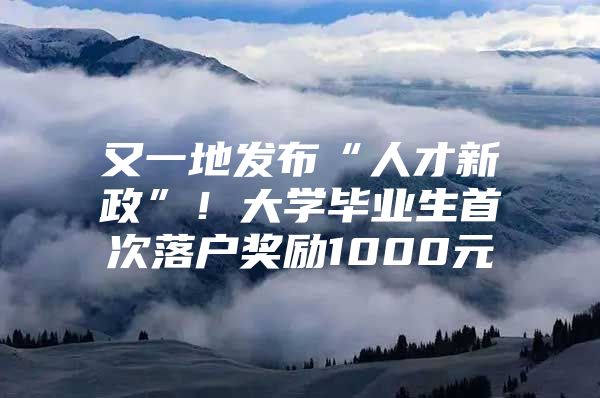 又一地發(fā)布“人才新政”！大學畢業(yè)生首次落戶獎勵1000元