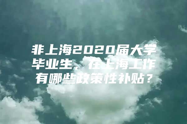 非上海2020屆大學(xué)畢業(yè)生，在上海工作有哪些政策性補貼？