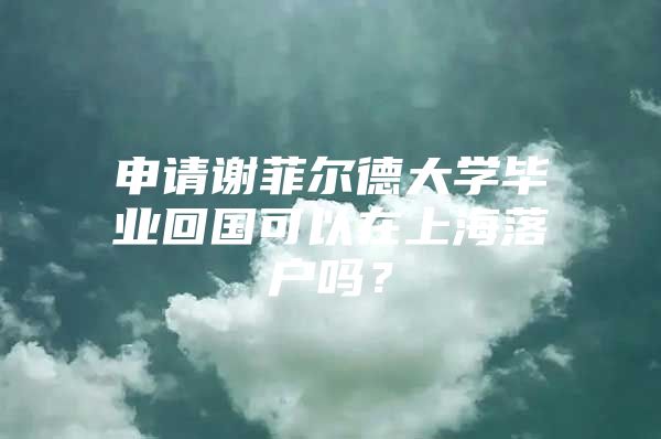 申請謝菲爾德大學畢業(yè)回國可以在上海落戶嗎？