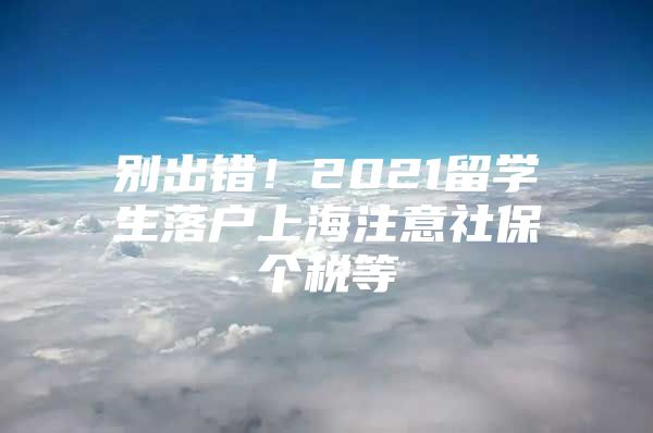 別出錯(cuò)！2021留學(xué)生落戶上海注意社保個(gè)稅等