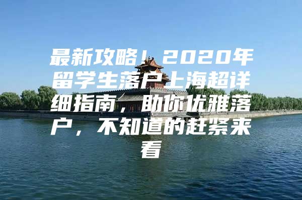 最新攻略！2020年留學(xué)生落戶上海超詳細(xì)指南，助你優(yōu)雅落戶，不知道的趕緊來(lái)看