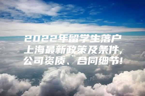 2022年留學(xué)生落戶上海最新政策及條件,公司資質(zhì)、合同細(xì)節(jié)!