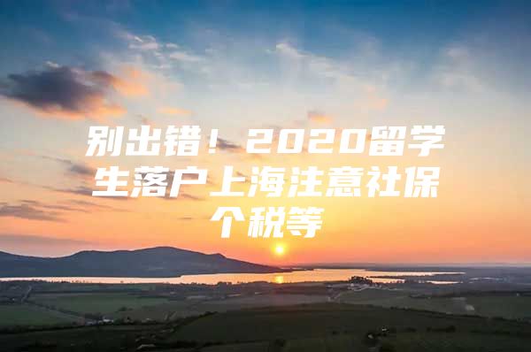 別出錯！2020留學(xué)生落戶上海注意社保個稅等