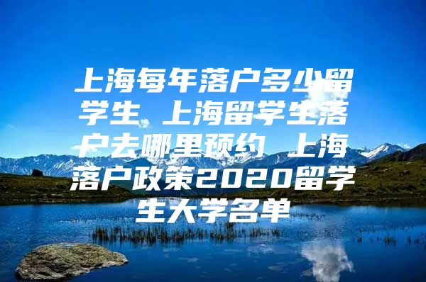 上海每年落戶多少留學(xué)生 上海留學(xué)生落戶去哪里預(yù)約 上海落戶政策2020留學(xué)生大學(xué)名單