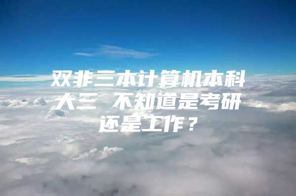 雙非三本計算機(jī)本科大三 不知道是考研還是工作？