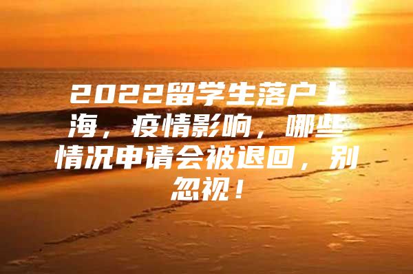 2022留學(xué)生落戶上海，疫情影響，哪些情況申請會被退回，別忽視！