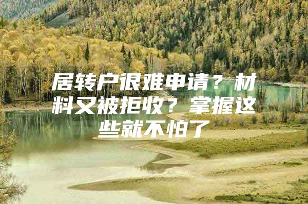 居轉(zhuǎn)戶很難申請？材料又被拒收？掌握這些就不怕了