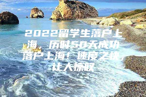 2022留學(xué)生落戶上海，歷時(shí)50天成功落戶上海！速度之快，讓人驚嘆