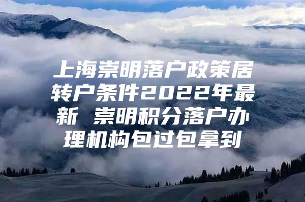 上海崇明落戶政策居轉(zhuǎn)戶條件2022年最新 崇明積分落戶辦理機(jī)構(gòu)包過包拿到