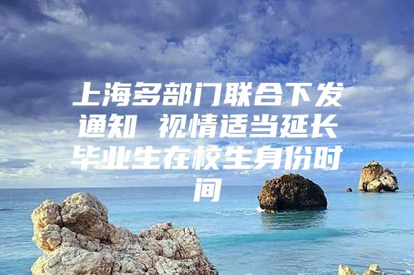 上海多部門(mén)聯(lián)合下發(fā)通知 視情適當(dāng)延長(zhǎng)畢業(yè)生在校生身份時(shí)間