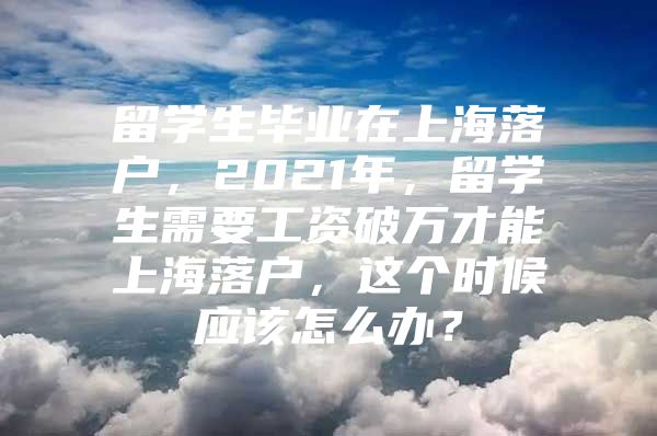 留學生畢業(yè)在上海落戶，2021年，留學生需要工資破萬才能上海落戶，這個時候應(yīng)該怎么辦？