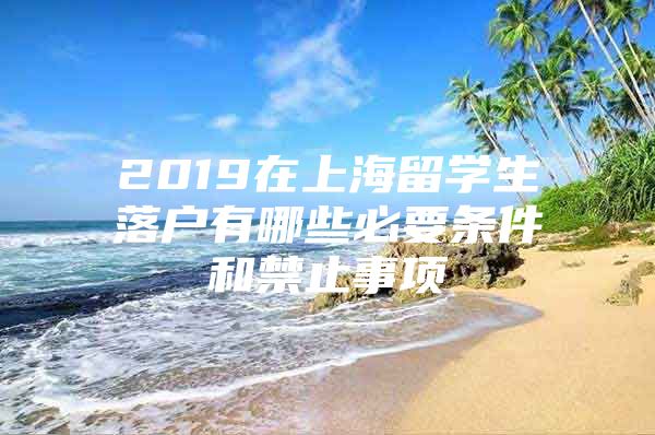 2019在上海留學(xué)生落戶有哪些必要條件和禁止事項(xiàng)