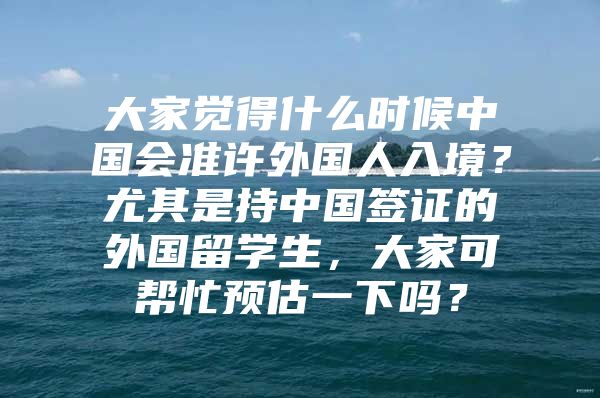 大家覺得什么時候中國會準許外國人入境？尤其是持中國簽證的外國留學生，大家可幫忙預估一下嗎？