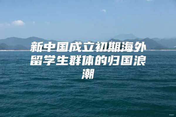 新中國(guó)成立初期海外留學(xué)生群體的歸國(guó)浪潮