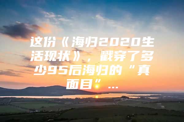 這份《海歸2020生活現(xiàn)狀》，戳穿了多少95后海歸的“真面目”...