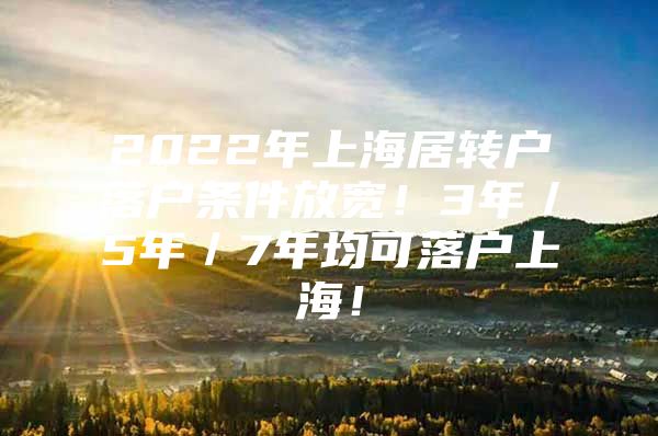 2022年上海居轉(zhuǎn)戶落戶條件放寬！3年／5年／7年均可落戶上海！