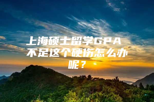 上海碩士留學(xué)GPA 不足這個(gè)硬傷怎么辦呢？