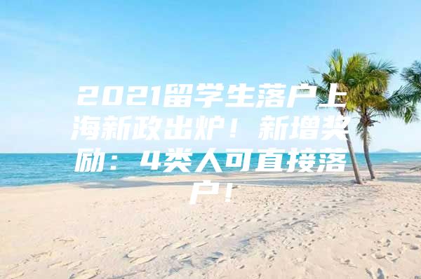 2021留學(xué)生落戶上海新政出爐！新增獎(jiǎng)勵(lì)：4類人可直接落戶！