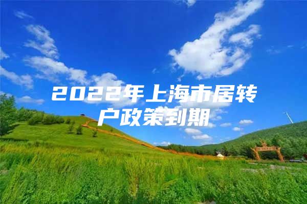 2022年上海市居轉(zhuǎn)戶政策到期