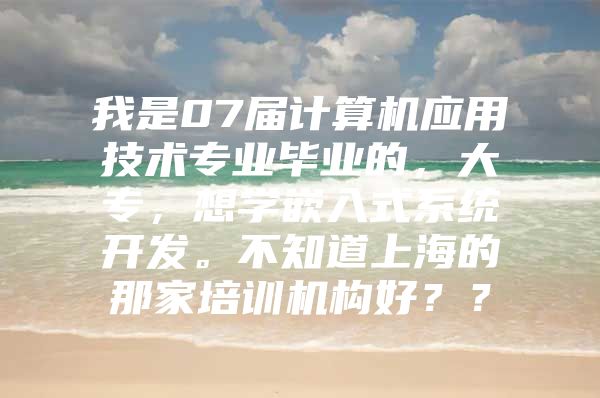 我是07屆計算機應用技術專業(yè)畢業(yè)的，大專，想學嵌入式系統(tǒng)開發(fā)。不知道上海的那家培訓機構好？？